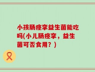 小孩肠痉挛益生菌能吃吗(小儿肠痉挛，益生菌可否食用？)