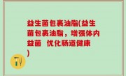 益生菌包裹油脂(益生菌包裹油脂，增强体内益菌  优化肠道健康)