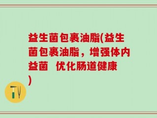 益生菌包裹油脂(益生菌包裹油脂，增强体内益菌  优化肠道健康)