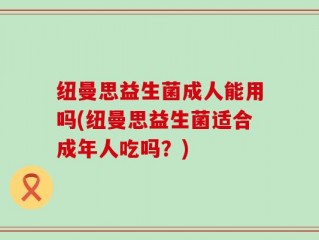 纽曼思益生菌成人能用吗(纽曼思益生菌适合成年人吃吗？)