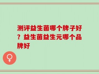测评益生菌哪个牌子好？益生菌益生元哪个品牌好