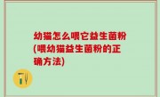 幼猫怎么喂它益生菌粉(喂幼猫益生菌粉的正确方法)