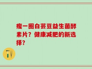 瘦一圈白芸豆益生菌酵素片？健康减肥的新选择？