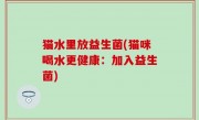 猫水里放益生菌(猫咪喝水更健康：加入益生菌)