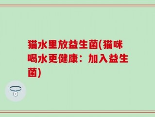 猫水里放益生菌(猫咪喝水更健康：加入益生菌)