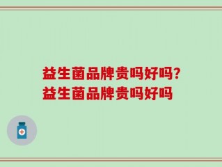 益生菌品牌贵吗好吗？益生菌品牌贵吗好吗