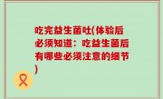 吃完益生菌吐(体验后必须知道：吃益生菌后有哪些必须注意的细节)