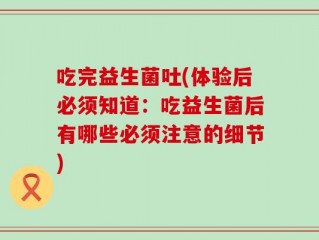 吃完益生菌吐(体验后必须知道：吃益生菌后有哪些必须注意的细节)