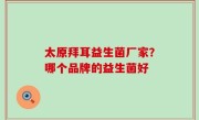 太原拜耳益生菌厂家？哪个品牌的益生菌好