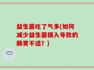 益生菌吃了气多(如何减少益生菌摄入导致的肠胃不适？)