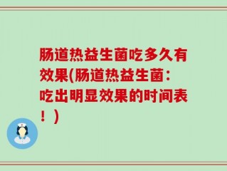 肠道热益生菌吃多久有效果(肠道热益生菌：吃出明显效果的时间表！)