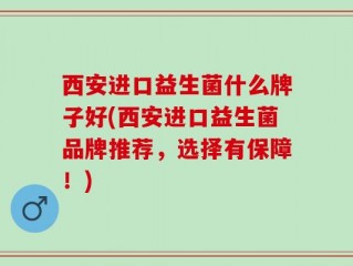 西安进口益生菌什么牌子好(西安进口益生菌品牌推荐，选择有保障！)