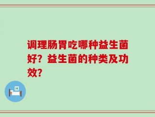 调理肠胃吃哪种益生菌好？益生菌的种类及功效？