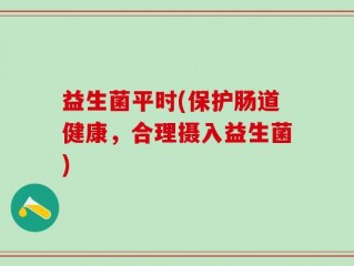 益生菌平时(保护肠道健康，合理摄入益生菌)