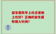 益生菌粉早上吃还是晚上吃好？正确的益生菌粉摄入时间？