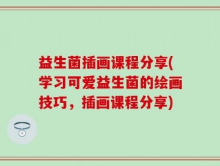 益生菌插画课程分享(学习可爱益生菌的绘画技巧，插画课程分享)