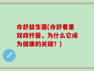 亦舒益生菌(亦舒看重双歧杆菌，为什么它成为健康的关键？)