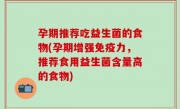 孕期推荐吃益生菌的食物(孕期增强免疫力，推荐食用益生菌含量高的食物)