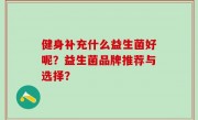 健身补充什么益生菌好呢？益生菌品牌推荐与选择？