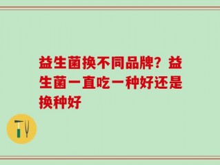 益生菌换不同品牌？益生菌一直吃一种好还是换种好
