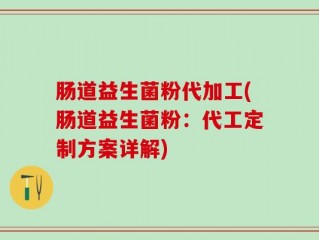 肠道益生菌粉代加工(肠道益生菌粉：代工定制方案详解)