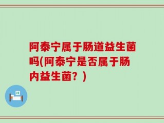 阿泰宁属于肠道益生菌吗(阿泰宁是否属于肠内益生菌？)