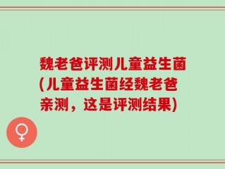 魏老爸评测儿童益生菌(儿童益生菌经魏老爸亲测，这是评测结果)
