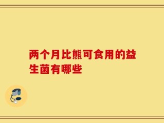 两个月比熊可食用的益生菌有哪些