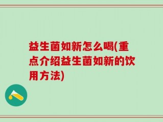 益生菌如新怎么喝(重点介绍益生菌如新的饮用方法)
