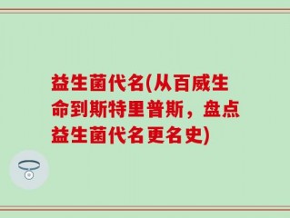 益生菌代名(从百威生命到斯特里普斯，盘点益生菌代名更名史)