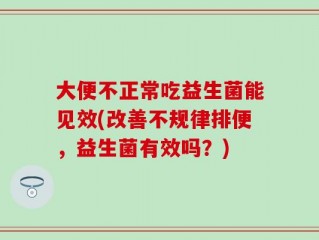 大便不正常吃益生菌能见效(改善不规律排便，益生菌有效吗？)