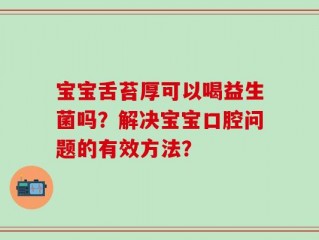 宝宝舌苔厚可以喝益生菌吗？解决宝宝口腔问题的有效方法？