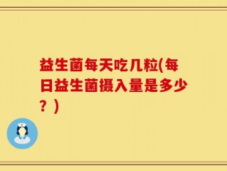 益生菌每天吃几粒(每日益生菌摄入量是多少？)