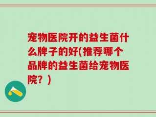 宠物医院开的益生菌什么牌子的好(推荐哪个品牌的益生菌给宠物医院？)