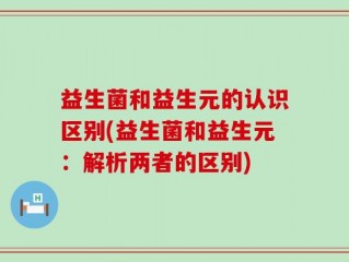 益生菌和益生元的认识区别(益生菌和益生元：解析两者的区别)