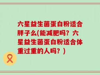 六星益生菌蛋白粉适合胖子么(能减肥吗？六星益生菌蛋白粉适合体重过重的人吗？)