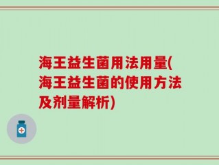海王益生菌用法用量(海王益生菌的使用方法及剂量解析)