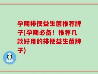 孕期排便益生菌推荐牌子(孕期必备！推荐几款好用的排便益生菌牌子)