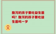 腹泻的孩子要吃益生菌吗？腹泻的孩子要吃益生菌吗一岁