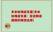 多米咕噜益生菌(多米咕噜益生菌：促进肠道健康的理想选择)