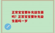 正常宝宝要补充益生菌吗？正常宝宝要补充益生菌吗一岁