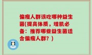 偏瘦人群该吃哪种益生菌(提高体质，增肌必备：推荐哪些益生菌适合偏瘦人群？)
