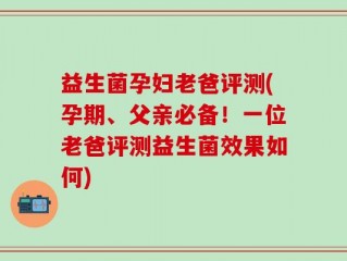 益生菌孕妇老爸评测(孕期、父亲必备！一位老爸评测益生菌效果如何)