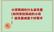 小孩哭闹吃什么益生菌(如何安抚哭闹的小孩？益生菌或是个好帮手)