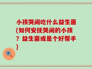 小孩哭闹吃什么益生菌(如何安抚哭闹的小孩？益生菌或是个好帮手)