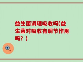 益生菌调理吸收吗(益生菌对吸收有调节作用吗？)