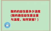 酸奶的益生菌多少温度(酸奶最佳益生菌含量与温度，如何掌握？)