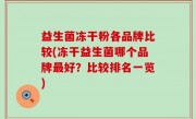 益生菌冻干粉各品牌比较(冻干益生菌哪个品牌最好？比较排名一览)