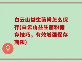 白云山益生菌粉怎么保存(白云山益生菌粉储存技巧，有效增强保存期限)