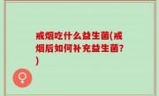 戒烟吃什么益生菌(戒烟后如何补充益生菌？)